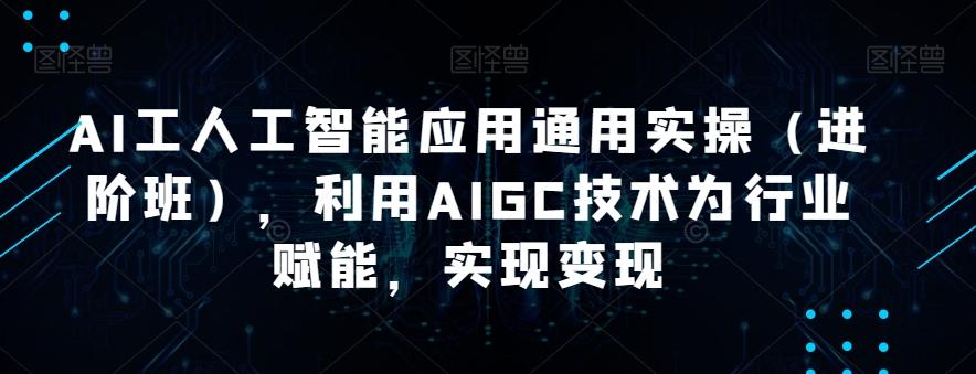 AI工人工智能应用通用实操（进阶班），利用AIGC技术为行业赋能，实现变现-木白网创