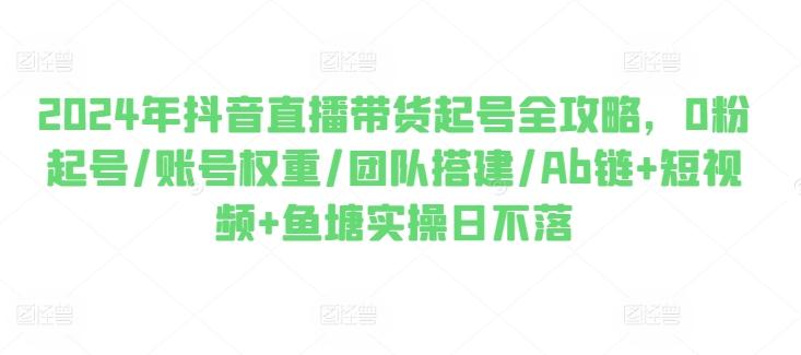 2024年抖音直播带货起号全攻略，0粉起号/账号权重/团队搭建/Ab链+短视频+鱼塘实操日不落-木白网创