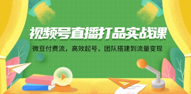 视频号直播打品实战课：微 豆 付 费 流，高效起号，团队搭建到流量变现-木白网创