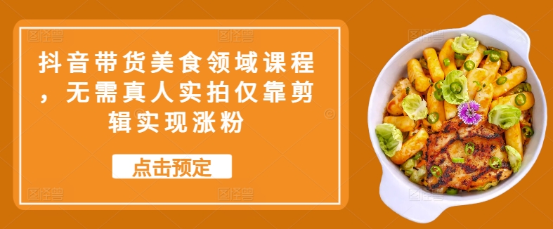 抖音带货美食领域课程，无需真人实拍仅靠剪辑实现涨粉-木白网创