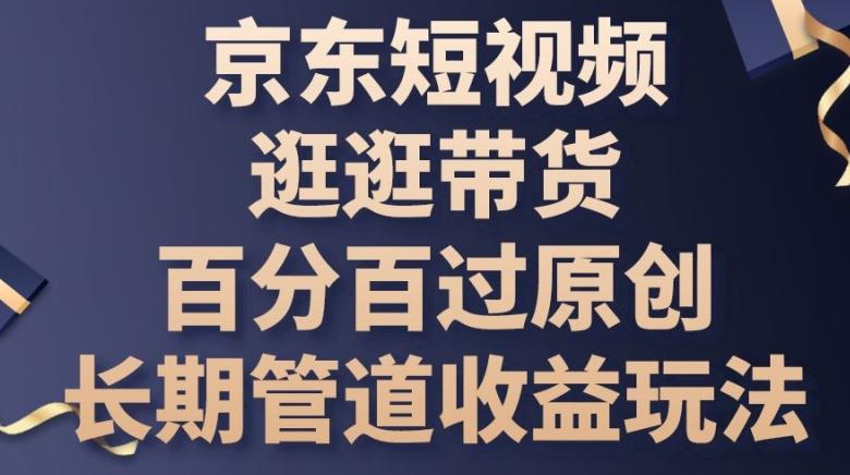 京东短视频逛逛带货百分百过原创，长期管道收益玩法【揭秘】-木白网创