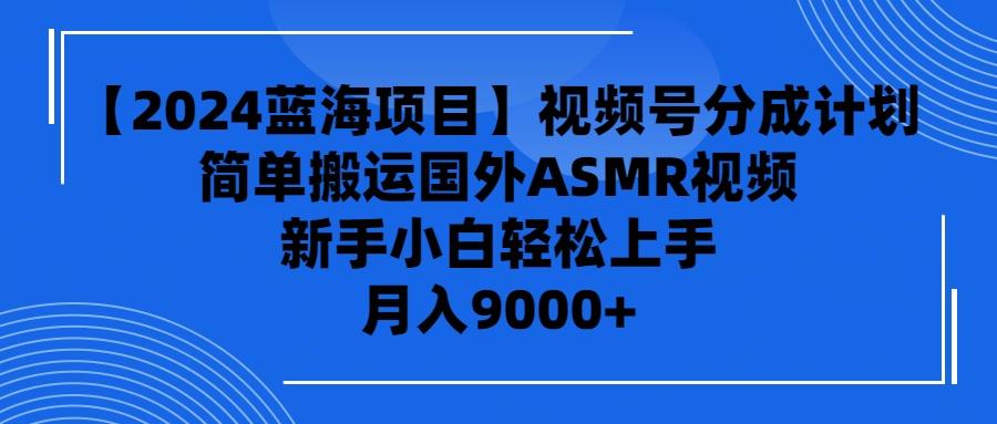 (9743期)【2024蓝海项目】视频号分成计划，无脑搬运国外ASMR视频，新手小白轻松…-木白网创