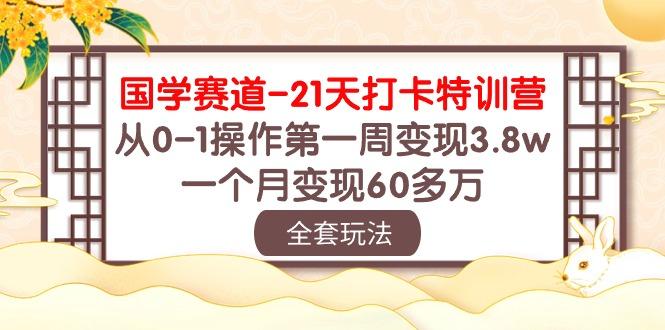 国学 赛道-21天打卡特训营：从0-1操作第一周变现3.8w，一个月变现60多万-木白网创