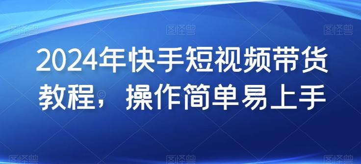 2024年快手短视频带货教程，操作简单易上手-木白网创