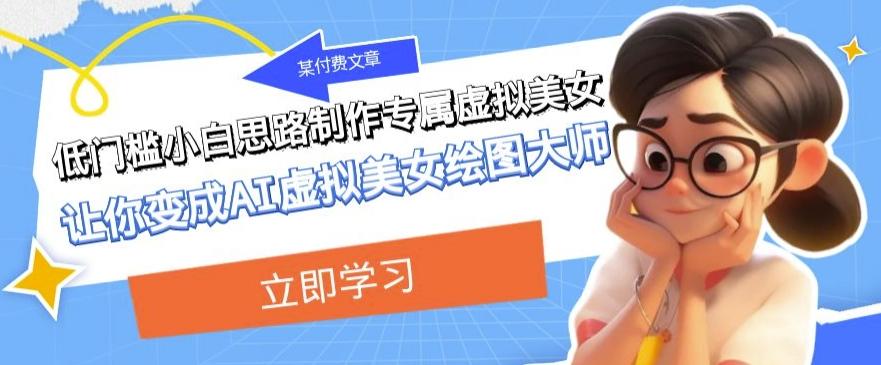某公众号付费文章：低门槛小白思路制作专属虚拟美女让你变成AI虚拟美女绘图大师-木白网创