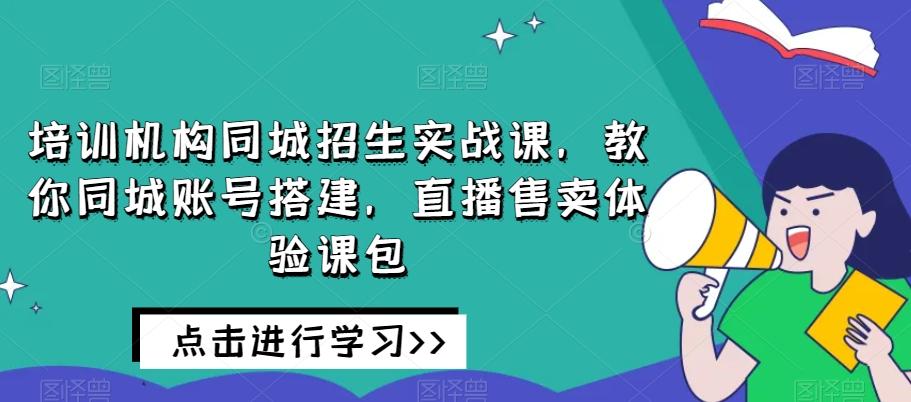 培训机构同城招生实战课，教你同城账号搭建，直播售卖体验课包-木白网创