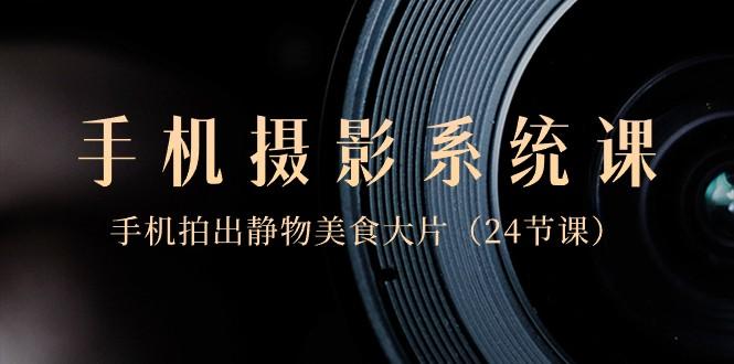 0基础手机摄影系统课，手机拍出静物美食大片（24节课）-木白网创