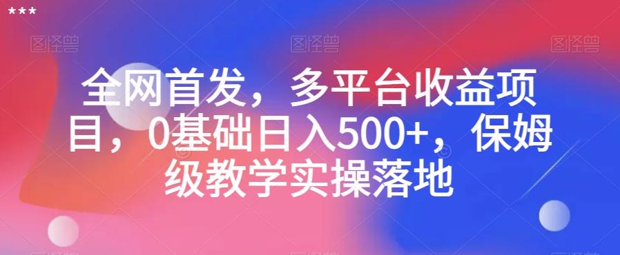 全网首发，多平台收益项目，0基础日入500+，保姆级教学实操落地【揭秘】-木白网创