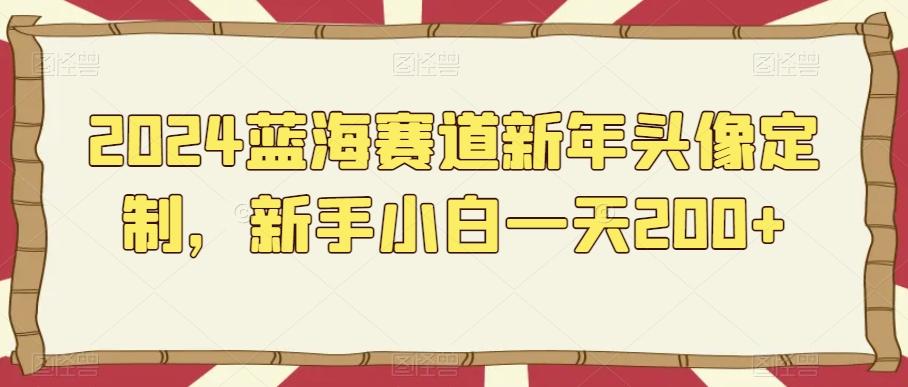 2024蓝海赛道新年头像定制，新手小白一天200+-木白网创