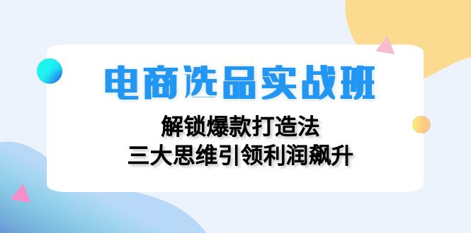 电商选品实战班：解锁爆款打造法，三大思维引领利润飙升-木白网创