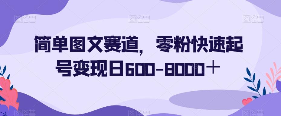 简单图文赛道，零粉快速起号变现日600-8000＋-木白网创