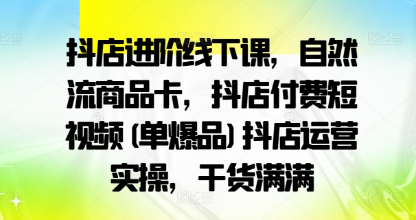 抖店进阶线下课，自然流商品卡，抖店付费短视频(单爆品)抖店运营实操，干货满满-木白网创