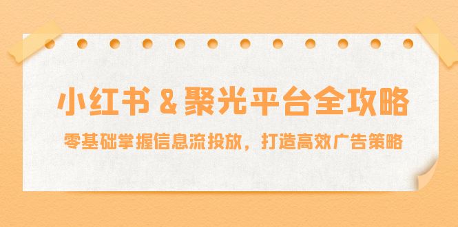 小红薯&聚光平台全攻略：零基础掌握信息流投放，打造高效广告策略-木白网创