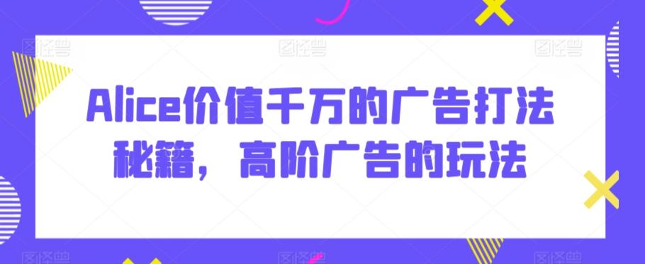 Alice价值千万的广告打法秘籍，高阶广告的玩法-木白网创