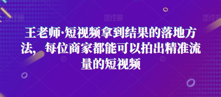 王老师·短视频拿到结果的落地方法，每位商家都能可以拍出精准流量的短视频-木白网创