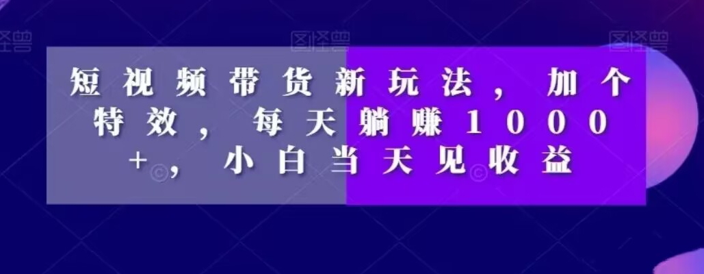 短视频带货新玩法，加个特效，每天躺赚1000+，小白当天见收益【揭秘】-木白网创