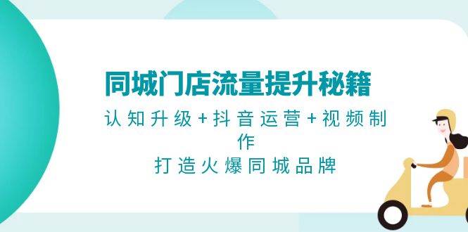 同城门店流量提升秘籍：认知升级+抖音运营+视频制作，打造火爆同城品牌-木白网创