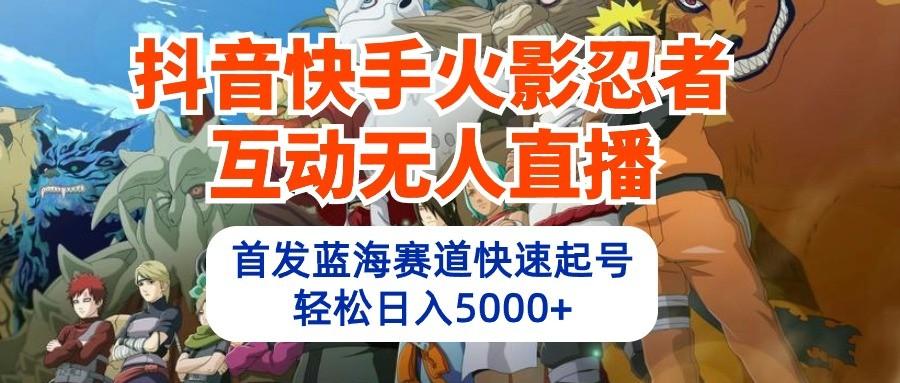 抖音快手火影忍者互动无人直播，首发蓝海赛道快速起号，轻松日入5000+-木白网创
