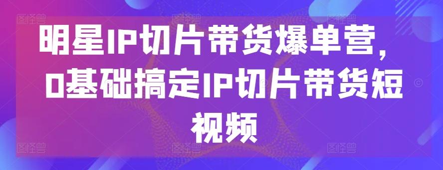 明星IP切片带货爆单营，0基础搞定IP切片带货短视频-木白网创