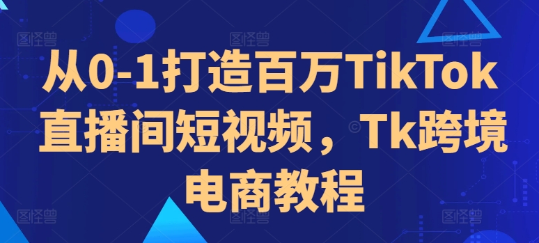 从0-1打造百万TikTok直播间短视频，Tk跨境电商教程-木白网创