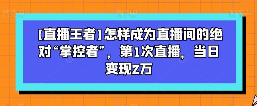 【直播王者】怎样成为直播间的绝对“掌控者”，第1次直播，当日变现2万-木白网创