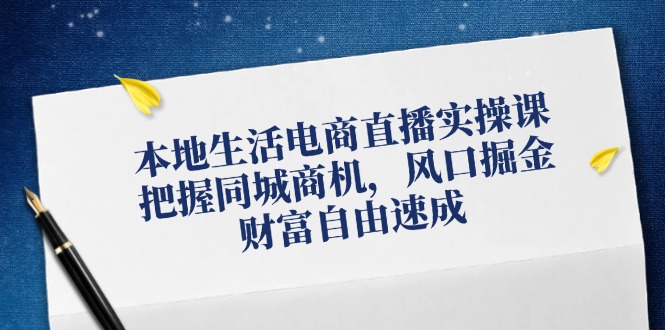 本地生活电商直播实操课，把握同城商机，风口掘金，财富自由速成-木白网创