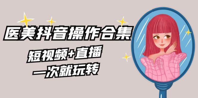 美业全干货·生美·医美抖音操作合集，短视频+直播，一次就玩转-木白网创
