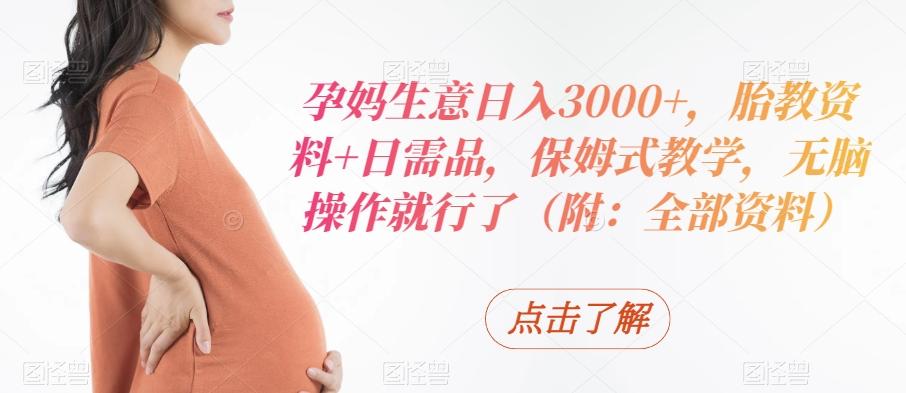孕妈生意日入3000+，胎教资料+日需品，保姆式教学，无脑操作就行了（附：全部资料）-木白网创