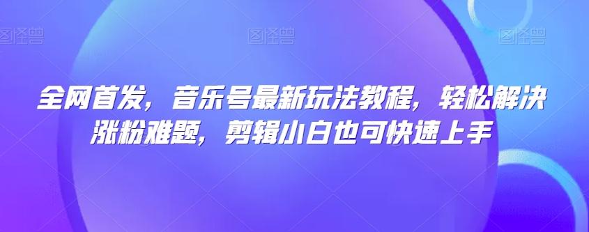 全网首发，音乐号最新玩法教程，轻松解决涨粉难题，剪辑小白也可快速上手-木白网创