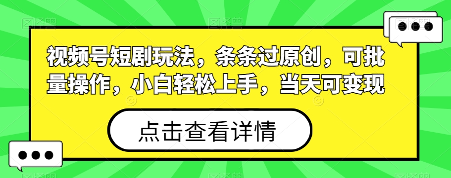 视频号短剧玩法，条条过原创，可批量操作，小白轻松上手，当天可变现-木白网创