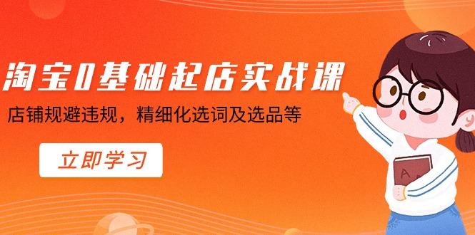 淘宝0基础起店实操课，店铺规避违规，精细化选词及选品等-木白网创