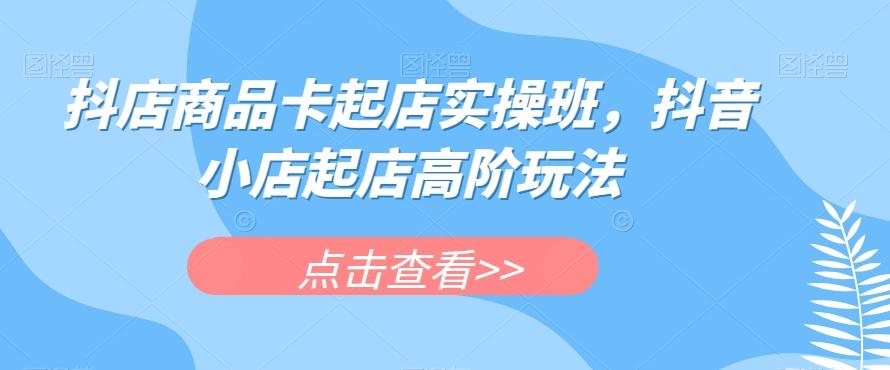 抖店商品卡起店实操班，抖音小店起店高阶玩法-木白网创