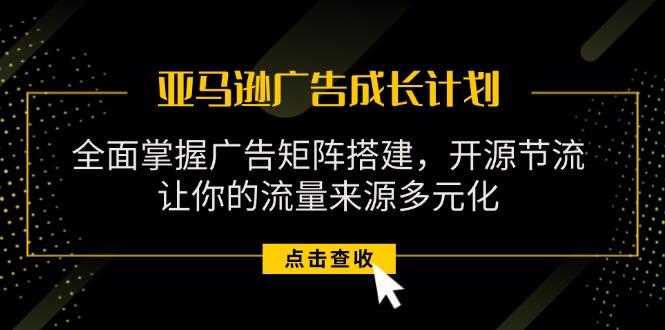 亚马逊-广告成长计划，掌握广告矩阵搭建/开源节流/流量来源多元化-木白网创