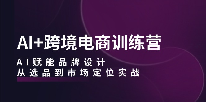 AI+跨境电商训练营：AI赋能品牌设计，从选品到市场定位实战-木白网创