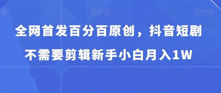 全网首发百分百原创，抖音短剧不需要剪辑新手小白月入1W-木白网创