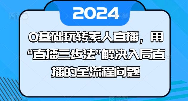 0基础玩转素人直播，用“直播三步法”解决入局直播的全流程问题-木白网创