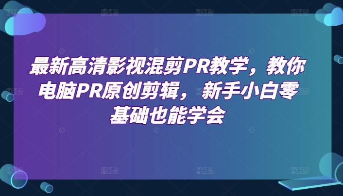 最新高清影视混剪PR教学，教你电脑PR原创剪辑， 新手小白零基础也能学会-木白网创