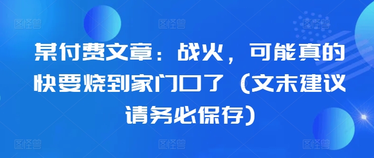 某付费文章：战火，可能真的快要烧到家门口了 (文末建议请务必保存)-木白网创