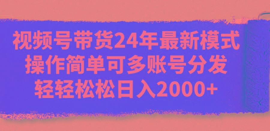 视频号带货24年最新模式，操作简单可多账号分发，轻轻松松日入2000+-木白网创