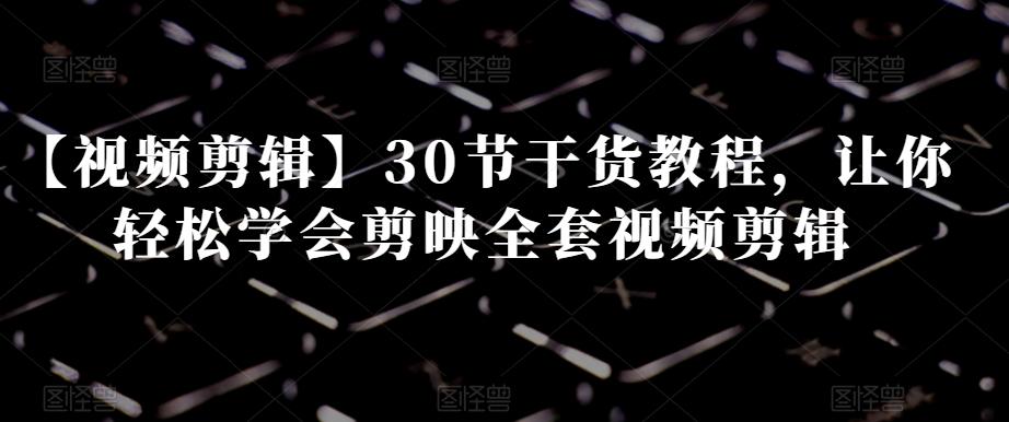 【视频剪辑】30节干货教程，让你轻松学会剪映全套视频剪辑-木白网创