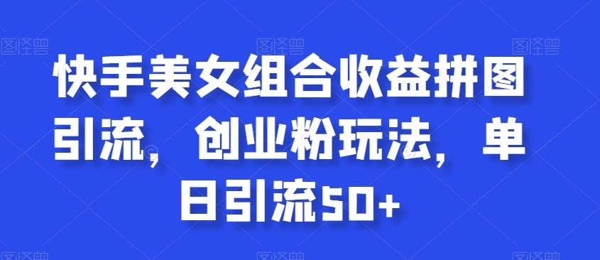 快手美女组合收益拼图引流，创业粉玩法，单日引流50+【揭秘】-木白网创