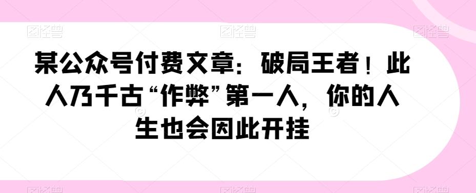某公众号付费文章：破局王者！此人乃千古“作弊”第一人，你的人生也会因此开挂-木白网创