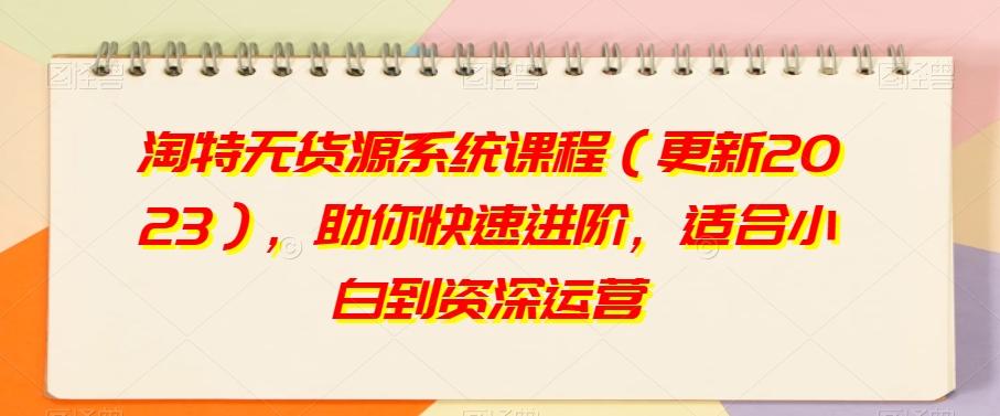 淘特无货源系统课程（更新2023），助你快速进阶，适合小白到资深运营-木白网创