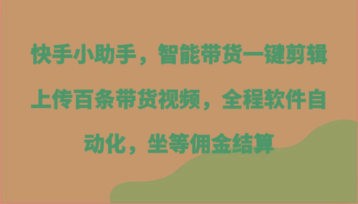 快手小助手，智能带货一键剪辑上传百条带货视频，全程软件自动化，坐等佣金结算-木白网创