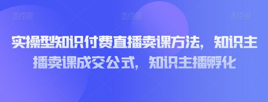 实操型知识付费直播卖课方法，知识主播卖课成交公式，知识主播孵化-木白网创