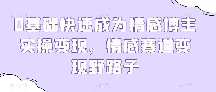 0基础快速成为情感博主实操变现，情感赛道变现野路子-木白网创