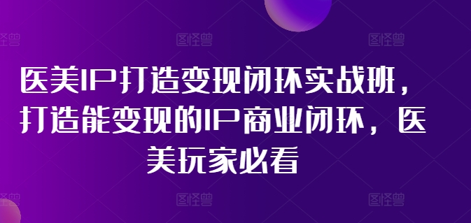 医美IP打造变现闭环实战班，打造能变现的IP商业闭环，医美玩家必看!-木白网创
