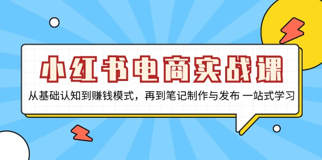 小红书电商实战课，从基础认知到赚钱模式，再到笔记制作与发布 一站式学习-木白网创