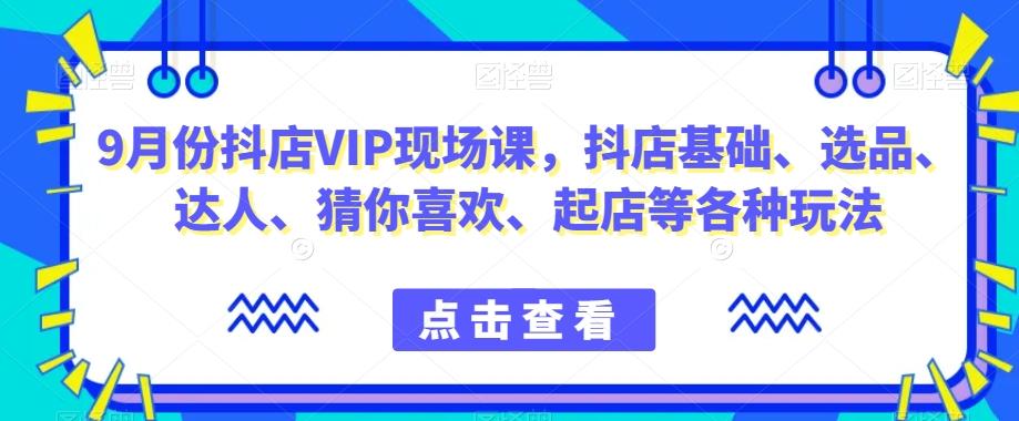 9月份抖店VIP现场课，抖音小店基础、选品、达人、猜你喜欢、起店等各种玩法-木白网创