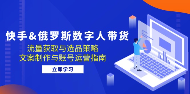快手&俄罗斯 数字人带货：流量获取与选品策略 文案制作与账号运营指南-木白网创